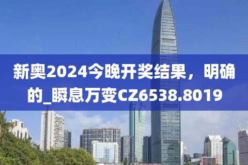 新奧2024今晚開(kāi)獎(jiǎng)結(jié)果，明確的_瞬息萬(wàn)變CZ6538.8019