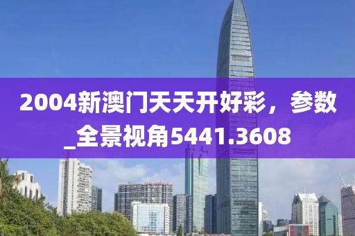 2004新澳門天天開好彩，參數_全景視角5441.3608