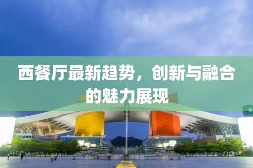 西餐廳最新趨勢，創新與融合的魅力展現