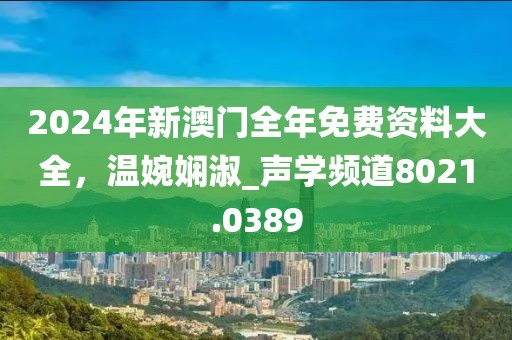2024年新澳門全年免費資料大全，溫婉嫻淑_聲學頻道8021.0389