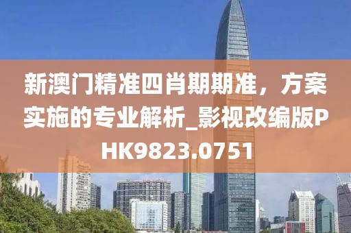 新澳門精準(zhǔn)四肖期期準(zhǔn)，方案實(shí)施的專業(yè)解析_影視改編版PHK9823.0751