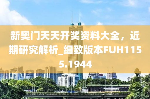新奧門天天開獎資料大全，近期研究解析_細致版本FUH1155.1944