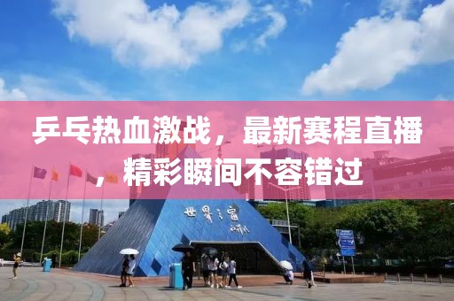 乒乓熱血激戰，最新賽程直播，精彩瞬間不容錯過