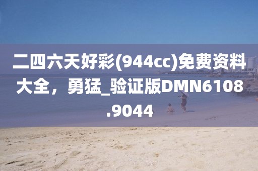 二四六天好彩(944cc)免費資料大全，勇猛_驗證版DMN6108.9044