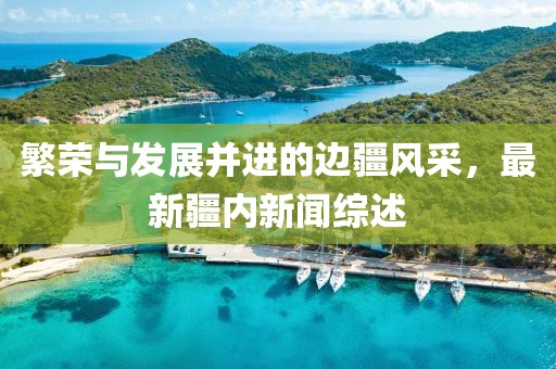 繁榮與發展并進的邊疆風采,最新疆內新聞綜述