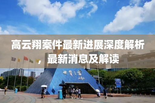 高云翔案件最新進展深度解析，最新消息及解讀