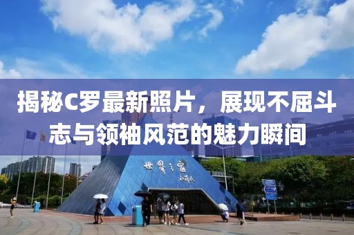 揭秘C羅最新照片，展現不屈斗志與領袖風范的魅力瞬間