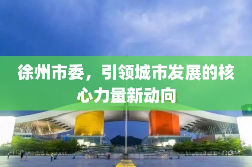 徐州市委，引領城市發展的核心力量新動向