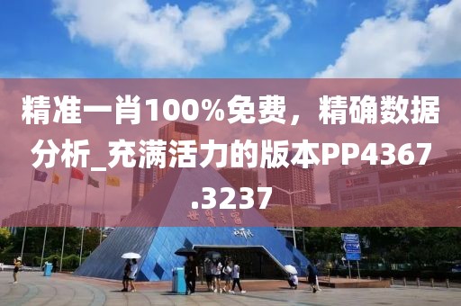精準(zhǔn)一肖100%免費(fèi)，精確數(shù)據(jù)分析_充滿活力的版本PP4367.3237