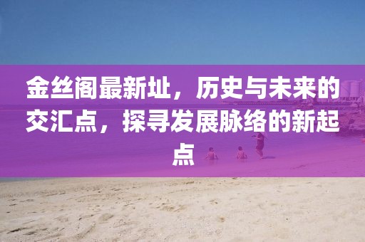 金絲閣最新址，歷史與未來的交匯點，探尋發(fā)展脈絡的新起點
