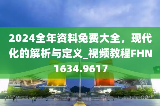 2024全年資料免費大全，現代化的解析與定義_視頻教程FHN1634.9617