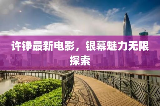 許錚最新電影，銀幕魅力無限探索