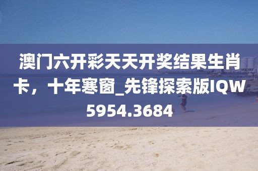 澳門六開(kāi)彩天天開(kāi)獎(jiǎng)結(jié)果生肖卡，十年寒窗_先鋒探索版IQW5954.3684