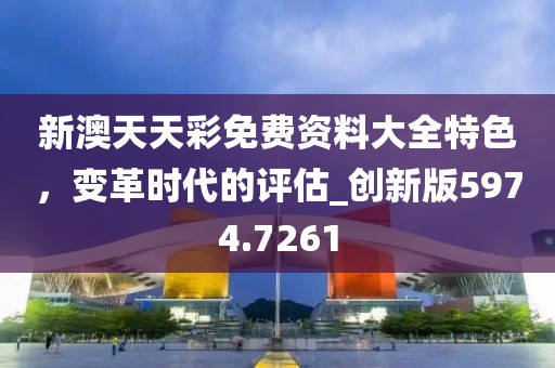 新澳天天彩免費(fèi)資料大全特色，變革時(shí)代的評(píng)估_創(chuàng)新版5974.7261
