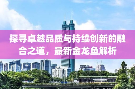 探尋卓越品質與持續創新的融合之道，最新金龍魚解析