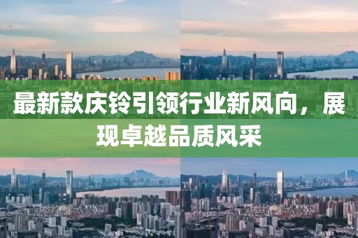 最新款慶鈴引領(lǐng)行業(yè)新風(fēng)向，展現(xiàn)卓越品質(zhì)風(fēng)采