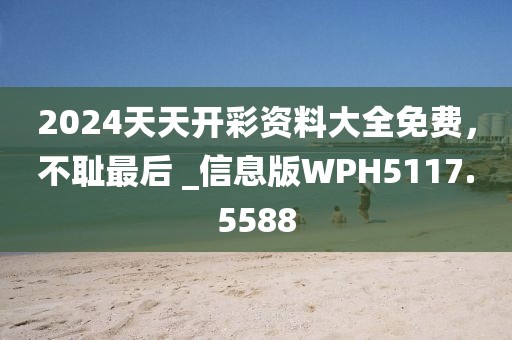 2024天天開彩資料大全免費，不恥最后 _信息版WPH5117.5588