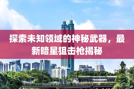 探索未知領(lǐng)域的神秘武器，最新暗星狙擊槍揭秘