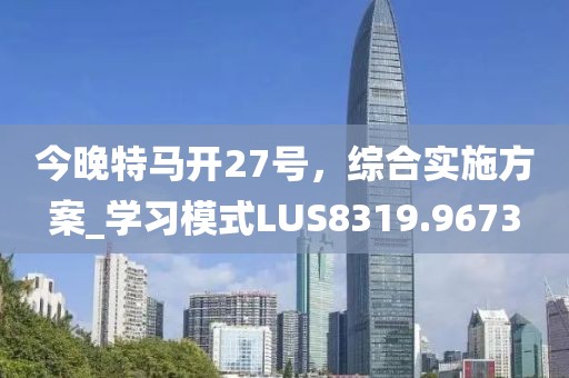今晚特馬開27號，綜合實施方案_學習模式LUS8319.9673