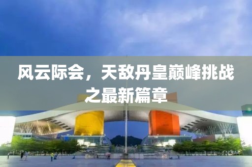 風(fēng)云際會，天敵丹皇巔峰挑戰(zhàn)之最新篇章