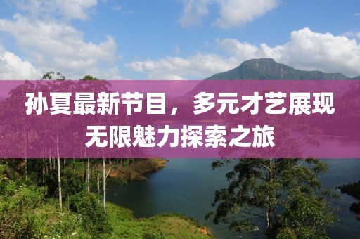 孫夏最新節目，多元才藝展現無限魅力探索之旅
