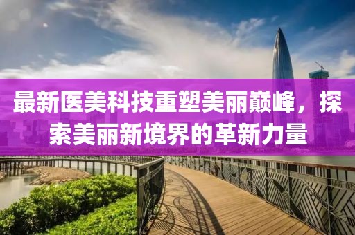 最新醫美科技重塑美麗巔峰，探索美麗新境界的革新力量