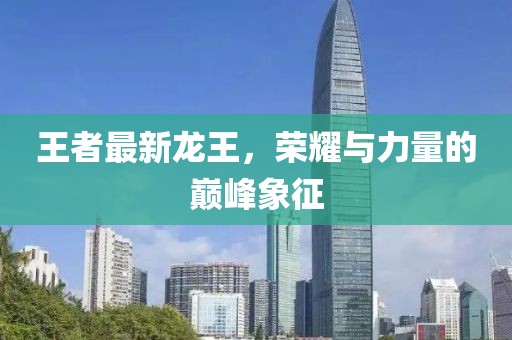 王者最新龍王，榮耀與力量的巔峰象征