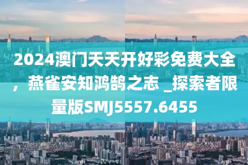 2024澳門天天開好彩免費(fèi)大全，燕雀安知鴻鵠之志 _探索者限量版SMJ5557.6455