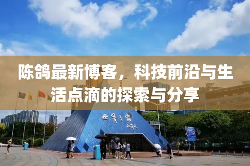 陳鴿最新博客，科技前沿與生活點滴的探索與分享