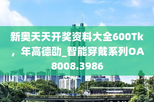 新奧天天開獎資料大全600Tk，年高德劭_智能穿戴系列OA8008.3986