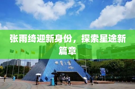 張雨綺迎新身份，探索星途新篇章