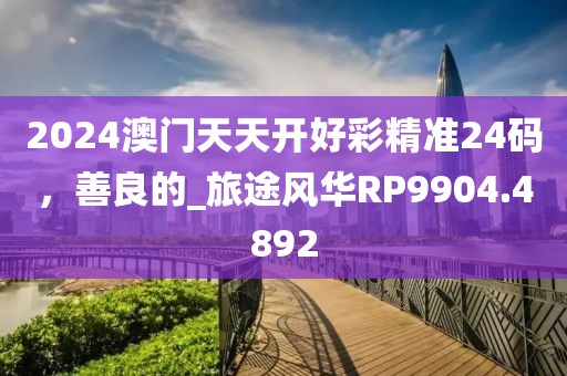 2024澳門天天開好彩精準24碼，善良的_旅途風華RP9904.4892