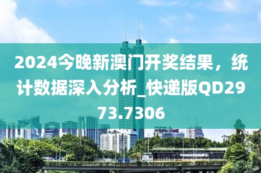 2024今晚新澳門開獎(jiǎng)結(jié)果，統(tǒng)計(jì)數(shù)據(jù)深入分析_快遞版QD2973.7306