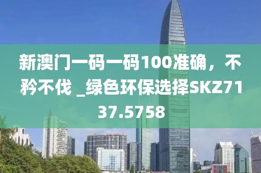 新澳門一碼一碼100準確，不矜不伐 _綠色環保選擇SKZ7137.5758