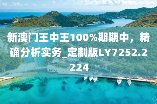 新澳門王中王100%期期中，精確分析實務_定制版LY7252.2224