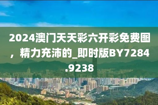 2024澳門天天彩六開彩免費(fèi)圖，精力充沛的_即時版BY7284.9238