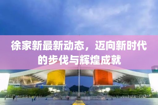 徐家新最新動態，邁向新時代的步伐與輝煌成就