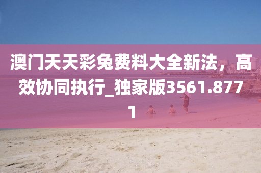 澳門天天彩兔費(fèi)料大全新法，高效協(xié)同執(zhí)行_獨(dú)家版3561.8771