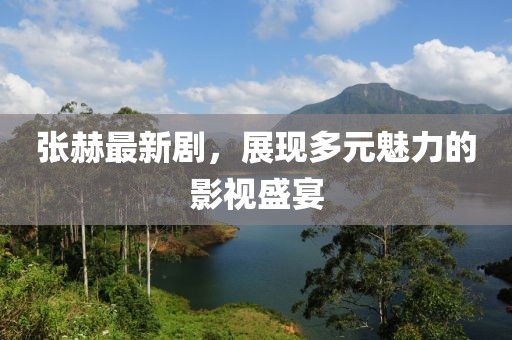 張赫最新劇，展現多元魅力的影視盛宴