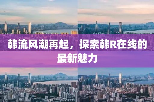 韓流風潮再起，探索韓R在線的最新魅力