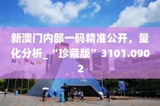 新澳門內部一碼精準公開，量化分析_“珍藏版”3101.0902
