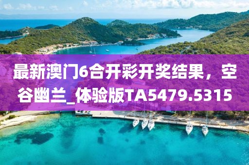 最新澳門6合開彩開獎(jiǎng)結(jié)果，空谷幽蘭_體驗(yàn)版TA5479.5315