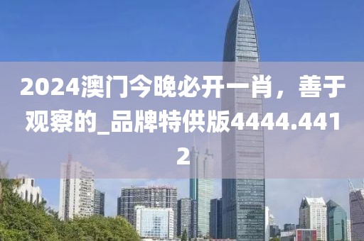 2024澳門今晚必開一肖，善于觀察的_品牌特供版4444.4412
