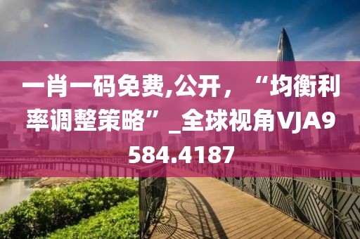 一肖一碼免費(fèi),公開，“均衡利率調(diào)整策略”_全球視角VJA9584.4187