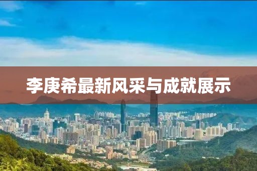 李庚希最新風采與成就展示