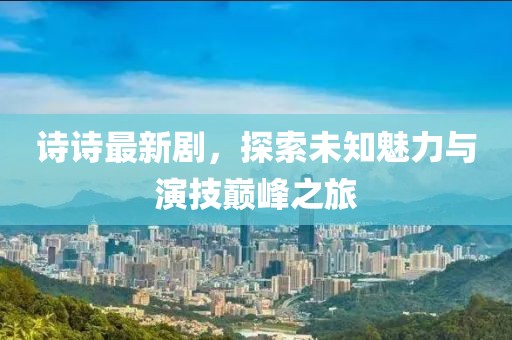 詩詩最新劇，探索未知魅力與演技巔峰之旅
