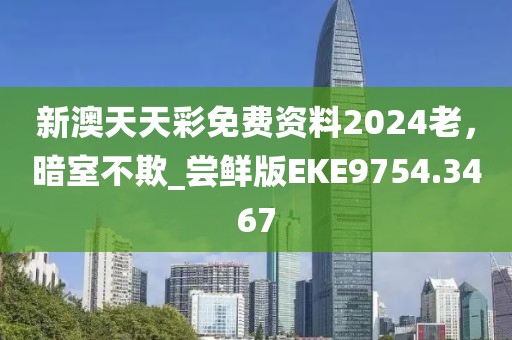 新澳天天彩免費(fèi)資料2024老，暗室不欺_嘗鮮版EKE9754.3467