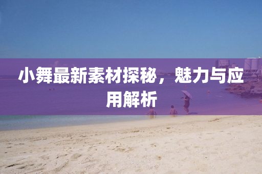 小舞最新素材探秘，魅力與應用解析