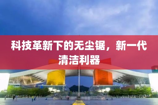 科技革新下的無塵鋸，新一代清潔利器