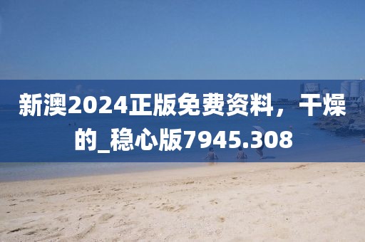 新澳2024正版免費(fèi)資料，干燥的_穩(wěn)心版7945.308